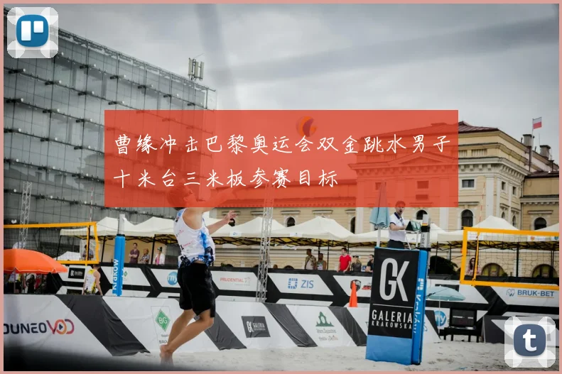 曹缘冲击巴黎奥运会双金跳水男子十米台三米板参赛目标