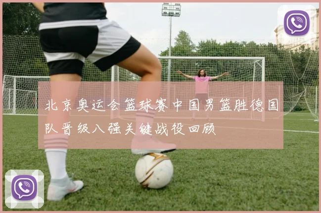 北京奥运会篮球赛中国男篮胜德国队晋级八强关键战役回顾