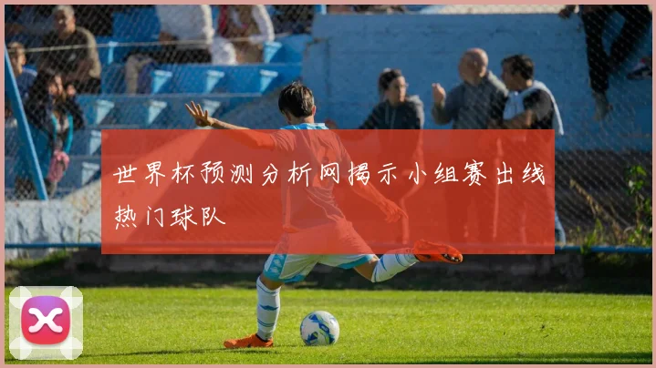 世界杯预测分析网揭示小组赛出线热门球队
