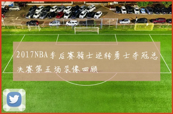 2017NBA季后赛骑士逆转勇士夺冠总决赛第五场录像回顾