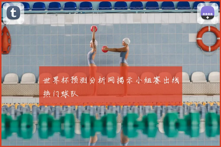 世界杯预测分析网揭示小组赛出线热门球队
