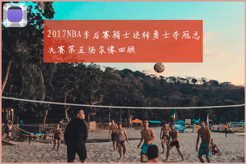 2017NBA季后赛骑士逆转勇士夺冠总决赛第五场录像回顾