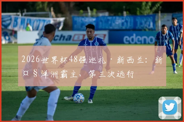 2026世界杯48强巡礼·新西兰:新大洋洲霸主,第三次远行