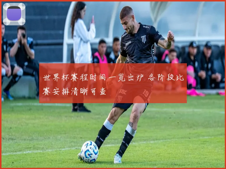 世界杯赛程时间一览出炉 各阶段比赛安排清晰可查