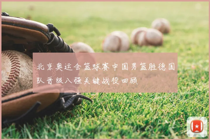 北京奥运会篮球赛中国男篮胜德国队晋级八强关键战役回顾