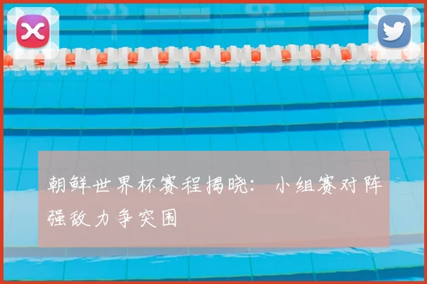 朝鲜世界杯赛程揭晓：小组赛对阵强敌力争突围