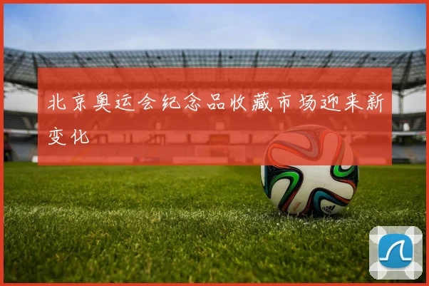 北京奥运会纪念品收藏市场迎来新变化