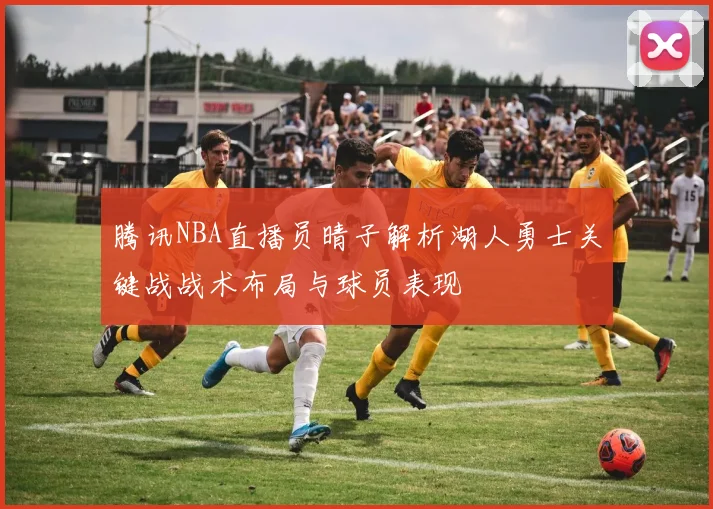腾讯NBA直播员晴子解析湖人勇士关键战战术布局与球员表现