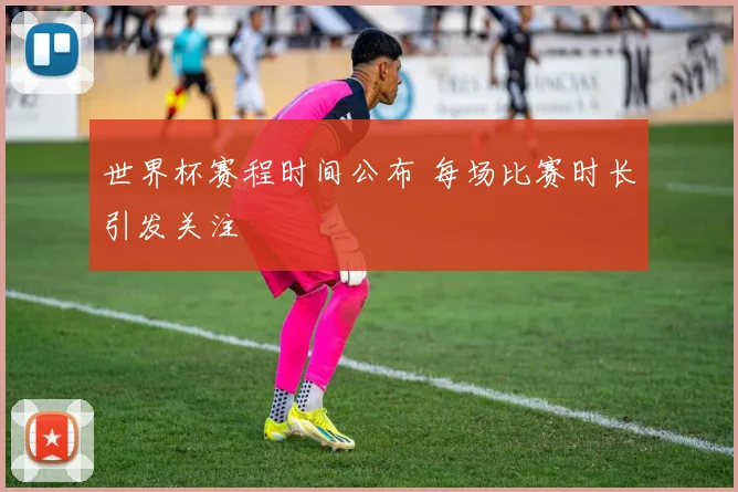 世界杯赛程时间公布 每场比赛时长引发关注