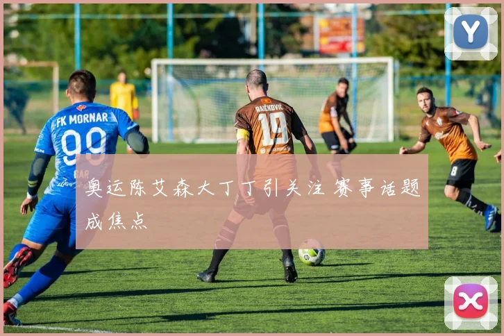 奥运陈艾森大丁丁引关注 赛事话题成焦点