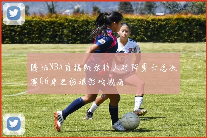 腾讯NBA直播凯尔特人对阵勇士总决赛G6库里伤退影响战局