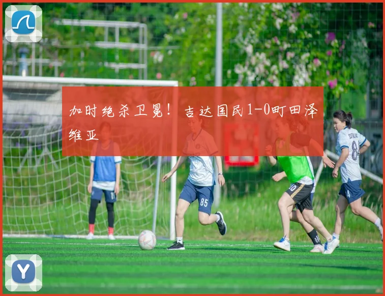加时绝杀卫冕!吉达国民1-0町田泽维亚