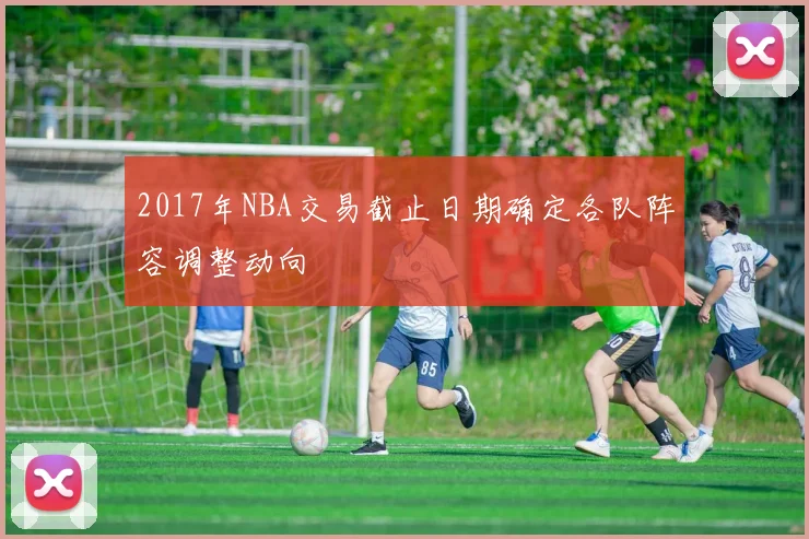 2017年NBA交易截止日期确定各队阵容调整动向