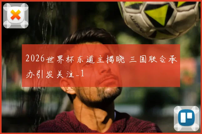 2026世界杯东道主揭晓 三国联合承办引发关注_1