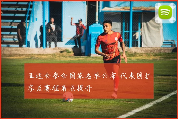 亚运会参会国家名单公布 代表团扩容后赛程看点提升