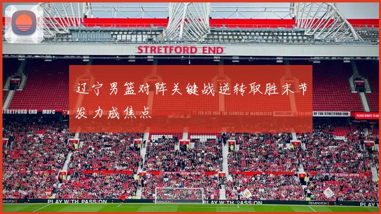 辽宁男篮对阵关键战逆转取胜末节发力成焦点