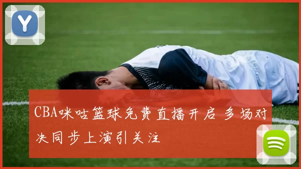 CBA咪咕篮球免费直播开启 多场对决同步上演引关注