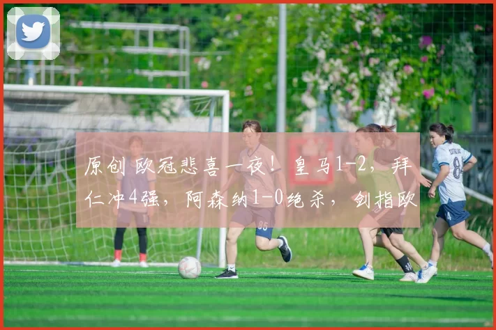 原创 欧冠悲喜一夜！皇马1-2，拜仁冲4强，阿森纳1-0绝杀，剑指欧冠