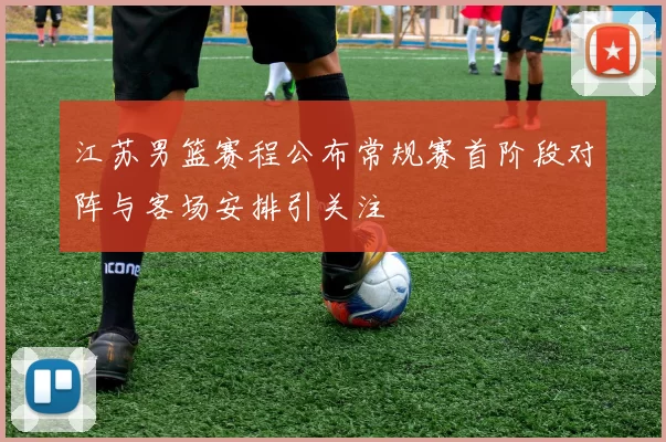 江苏男篮赛程公布常规赛首阶段对阵与客场安排引关注