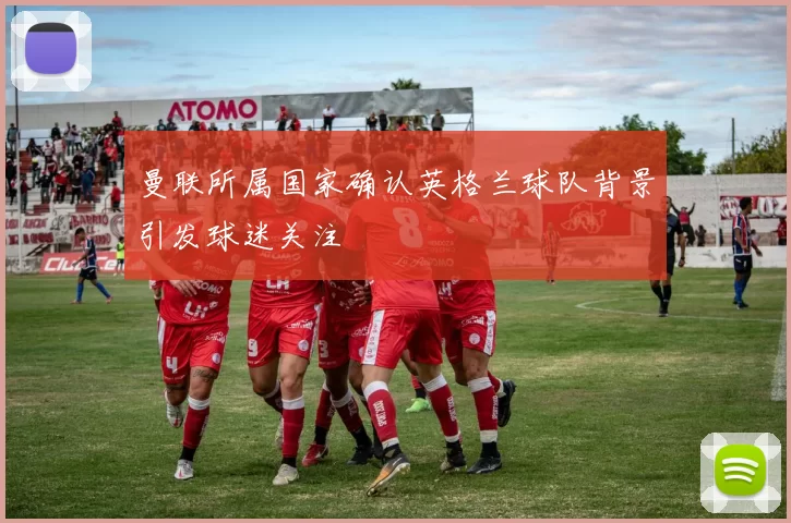 曼联所属国家确认英格兰球队背景引发球迷关注