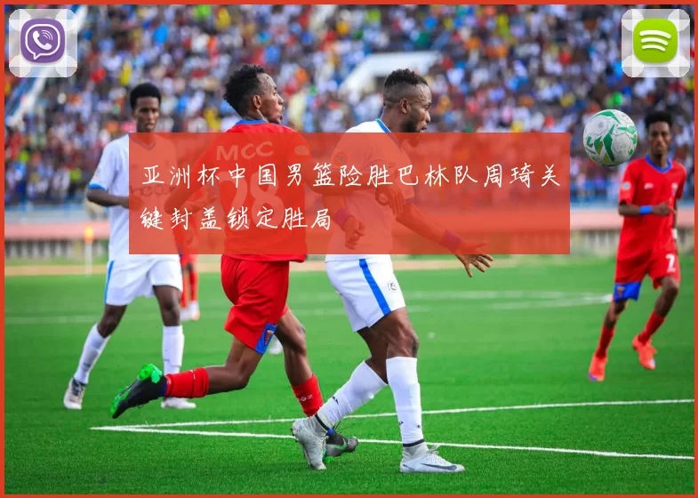 亚洲杯中国男篮险胜巴林队周琦关键封盖锁定胜局