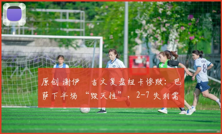 原创 谢伊・吉文复盘纽卡惨败：巴萨下半场 “毁灭性”，2-7 失利需深刻反思