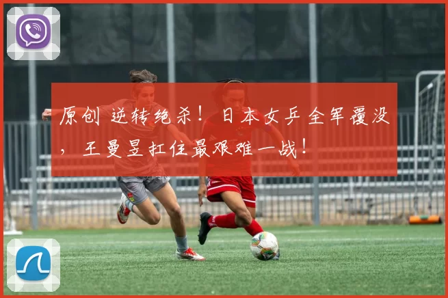 原创 逆转绝杀!日本女乒全军覆没,王曼昱扛住最艰难一战!
