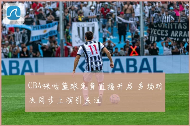 CBA咪咕篮球免费直播开启 多场对决同步上演引关注